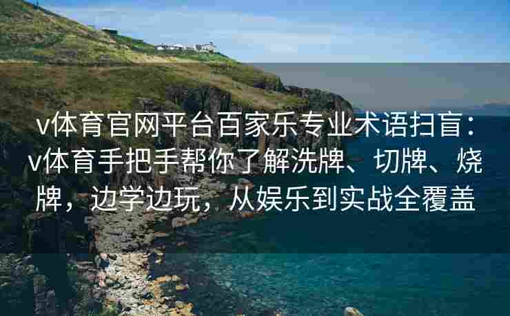 v体育官网平台百家乐专业术语扫盲：v体育手把手帮你了解洗牌、切牌、烧牌，边学边玩，从娱乐到实战全覆盖