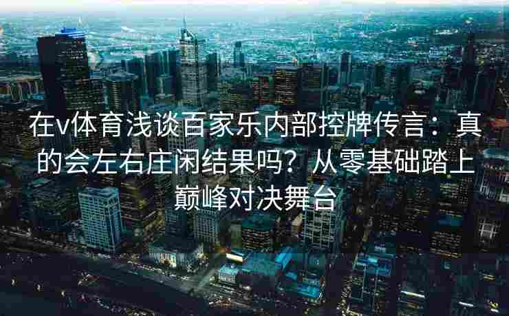 在v体育浅谈百家乐内部控牌传言：真的会左右庄闲结果吗？从零基础踏上巅峰对决舞台