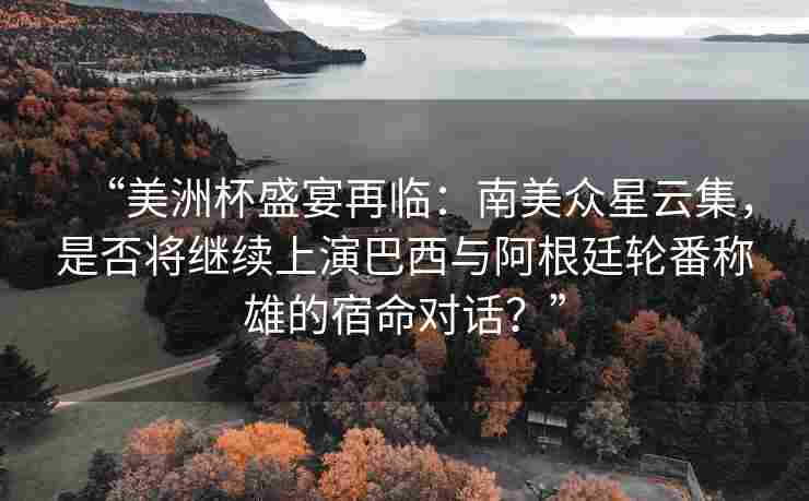 “美洲杯盛宴再临：南美众星云集，是否将继续上演巴西与阿根廷轮番称雄的宿命对话？”