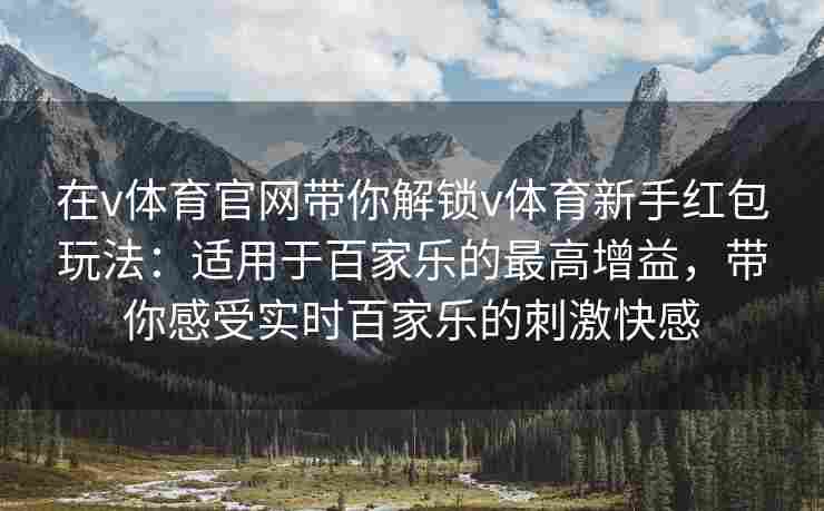 在v体育官网带你解锁v体育新手红包玩法：适用于百家乐的最高增益，带你感受实时百家乐的刺激快感
