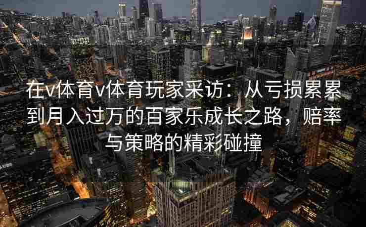 在v体育v体育玩家采访：从亏损累累到月入过万的百家乐成长之路，赔率与策略的精彩碰撞