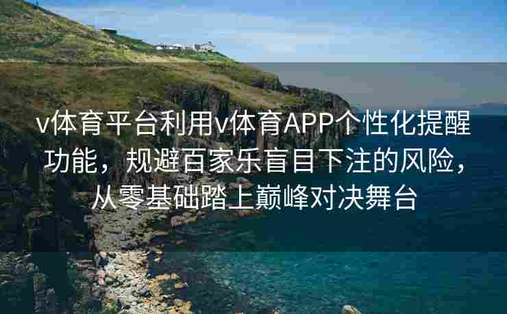 v体育平台利用v体育APP个性化提醒功能，规避百家乐盲目下注的风险，从零基础踏上巅峰对决舞台