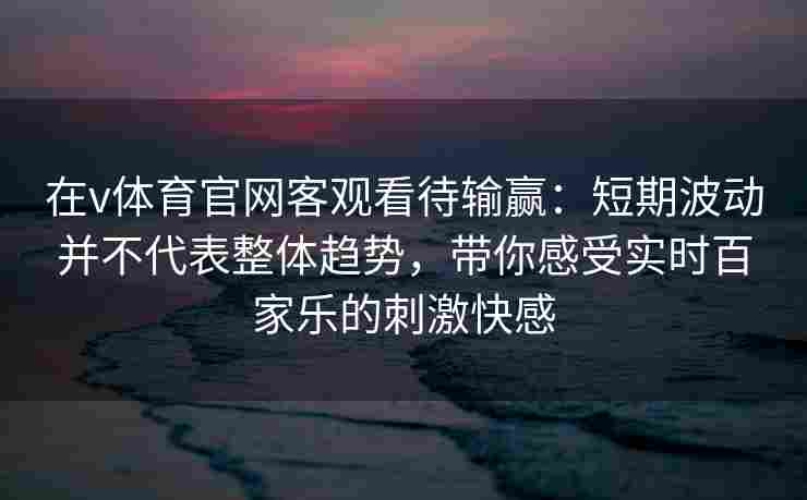 在v体育官网客观看待输赢：短期波动并不代表整体趋势，带你感受实时百家乐的刺激快感