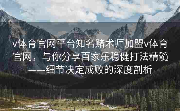 v体育官网平台知名赌术师加盟v体育官网，与你分享百家乐稳健打法精髓——细节决定成败的深度剖析