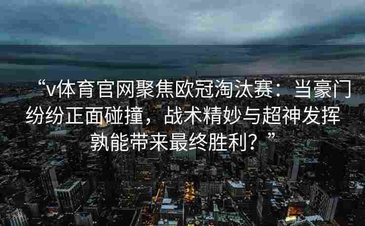“v体育官网聚焦欧冠淘汰赛：当豪门纷纷正面碰撞，战术精妙与超神发挥孰能带来最终胜利？”