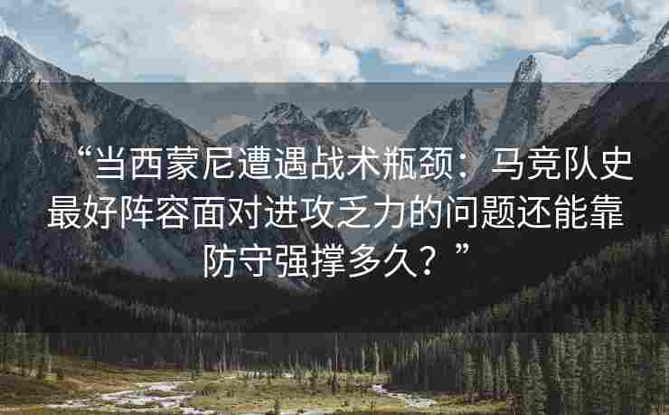 “当西蒙尼遭遇战术瓶颈：马竞队史最好阵容面对进攻乏力的问题还能靠防守强撑多久？”
