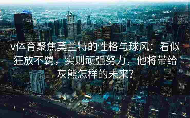 v体育聚焦莫兰特的性格与球风：看似狂放不羁，实则顽强努力，他将带给灰熊怎样的未来？