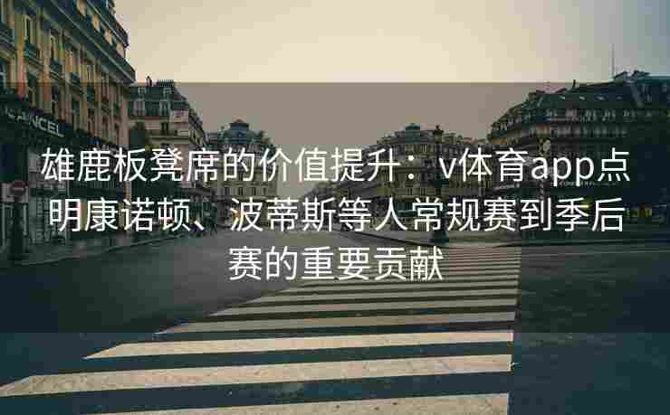 雄鹿板凳席的价值提升：v体育app点明康诺顿、波蒂斯等人常规赛到季后赛的重要贡献