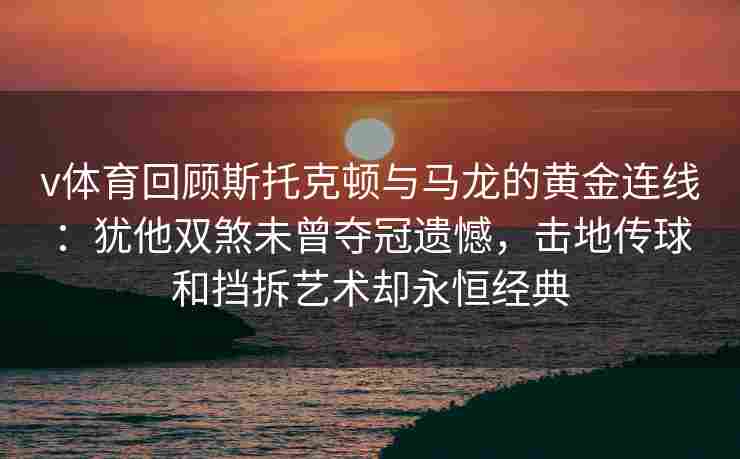 v体育回顾斯托克顿与马龙的黄金连线：犹他双煞未曾夺冠遗憾，击地传球和挡拆艺术却永恒经典