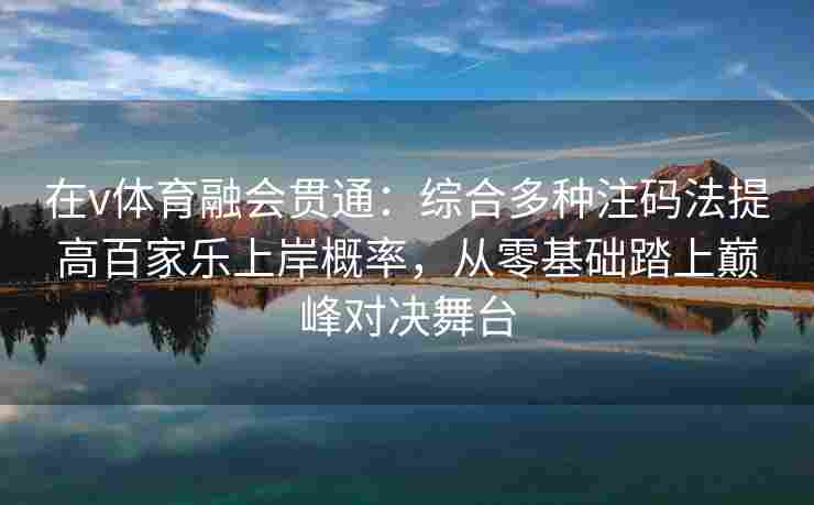 在v体育融会贯通：综合多种注码法提高百家乐上岸概率，从零基础踏上巅峰对决舞台