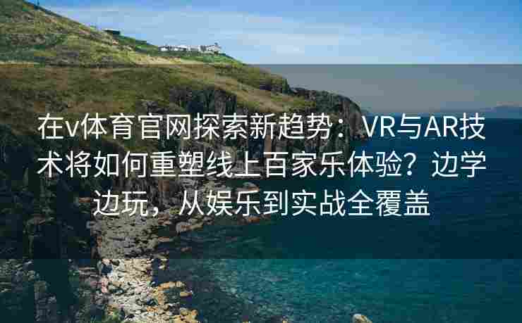 在v体育官网探索新趋势：VR与AR技术将如何重塑线上百家乐体验？边学边玩，从娱乐到实战全覆盖