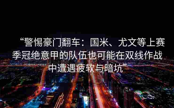 “警惕豪门翻车：国米、尤文等上赛季冠绝意甲的队伍也可能在双线作战中遭遇疲软与暗坑”
