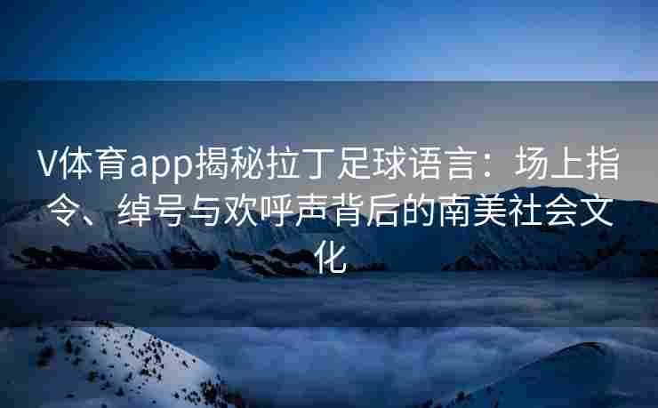 V体育app揭秘拉丁足球语言：场上指令、绰号与欢呼声背后的南美社会文化