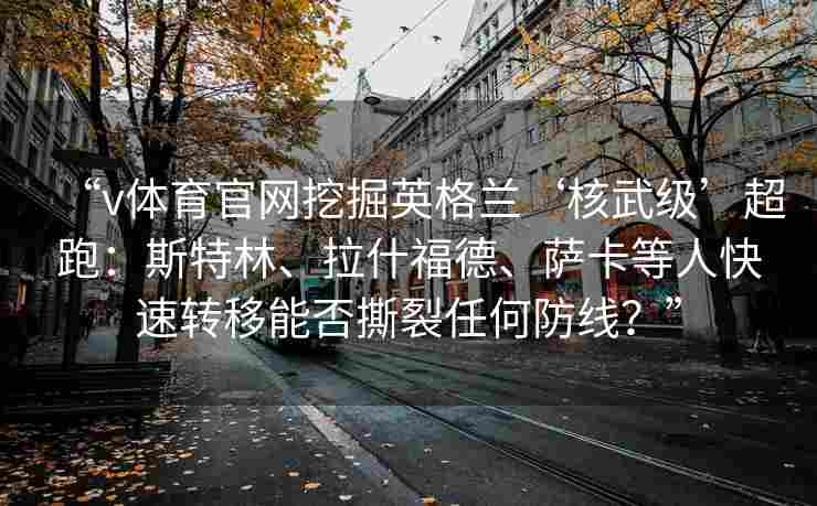 “v体育官网挖掘英格兰‘核武级’超跑：斯特林、拉什福德、萨卡等人快速转移能否撕裂任何防线？”