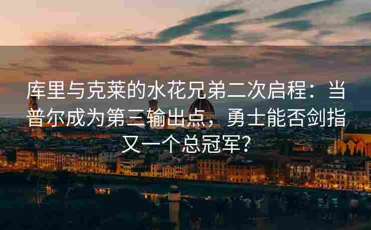 库里与克莱的水花兄弟二次启程：当普尔成为第三输出点，勇士能否剑指又一个总冠军？