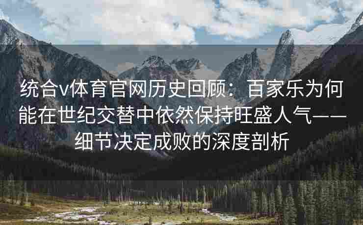 统合v体育官网历史回顾：百家乐为何能在世纪交替中依然保持旺盛人气——细节决定成败的深度剖析