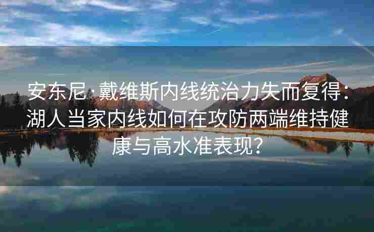 安东尼·戴维斯内线统治力失而复得：湖人当家内线如何在攻防两端维持健康与高水准表现？