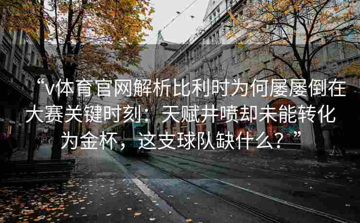 “v体育官网解析比利时为何屡屡倒在大赛关键时刻：天赋井喷却未能转化为金杯，这支球队缺什么？”