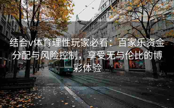 结合v体育理性玩家必看：百家乐资金分配与风险控制，享受无与伦比的博彩体验