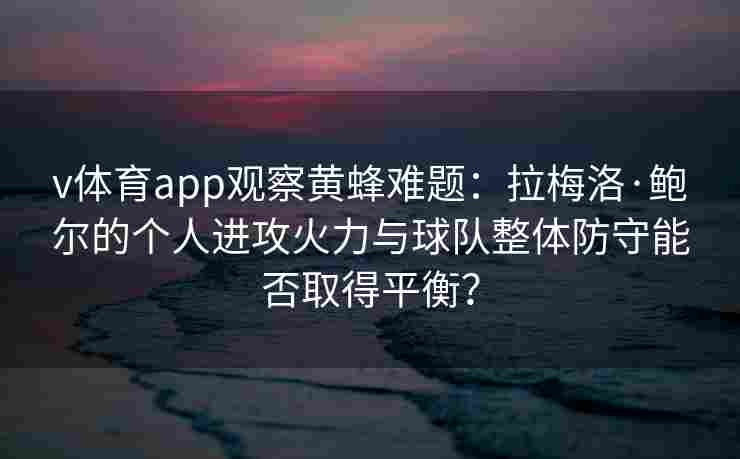 v体育app观察黄蜂难题：拉梅洛·鲍尔的个人进攻火力与球队整体防守能否取得平衡？