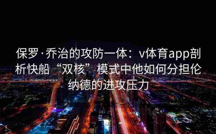 保罗·乔治的攻防一体：v体育app剖析快船“双核”模式中他如何分担伦纳德的进攻压力