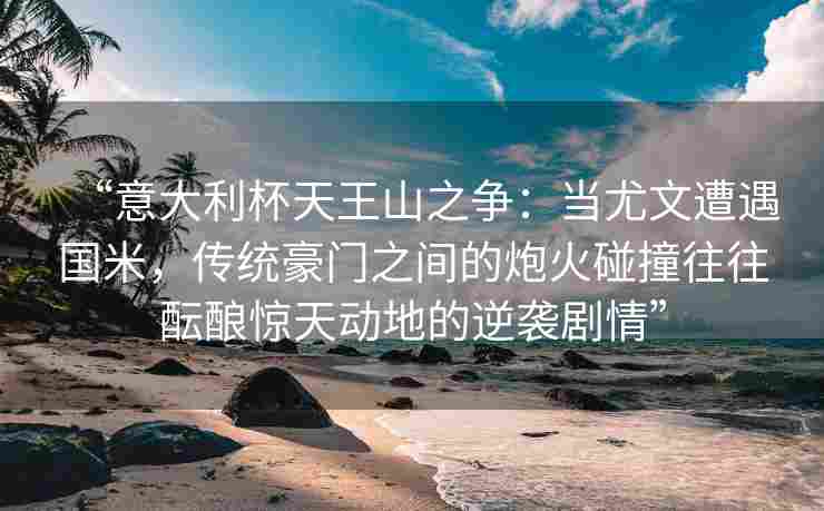 “意大利杯天王山之争：当尤文遭遇国米，传统豪门之间的炮火碰撞往往酝酿惊天动地的逆袭剧情”