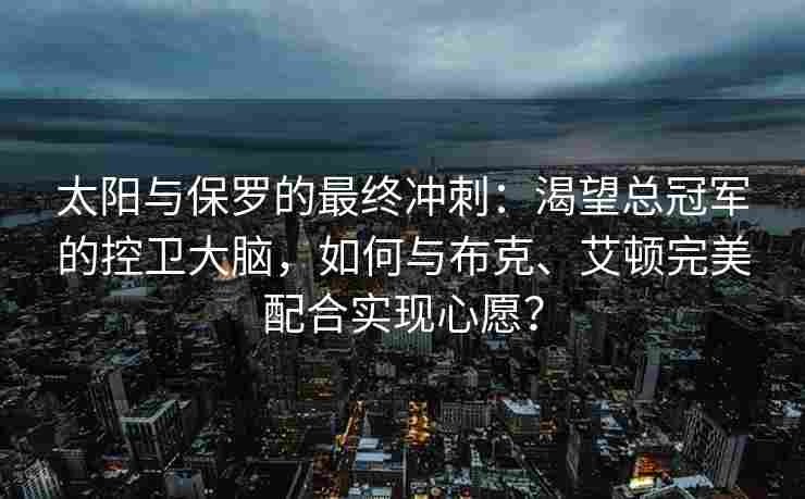 太阳与保罗的最终冲刺：渴望总冠军的控卫大脑，如何与布克、艾顿完美配合实现心愿？