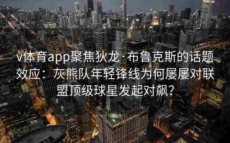 v体育app聚焦狄龙·布鲁克斯的话题效应：灰熊队年轻锋线为何屡屡对联盟顶级球星发起对飙？