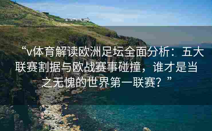 “v体育解读欧洲足坛全面分析：五大联赛割据与欧战赛事碰撞，谁才是当之无愧的世界第一联赛？”