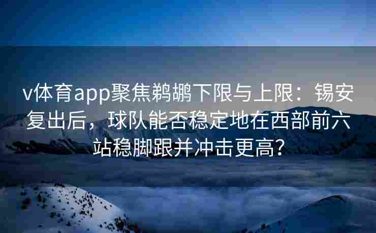 v体育app聚焦鹈鹕下限与上限：锡安复出后，球队能否稳定地在西部前六站稳脚跟并冲击更高？