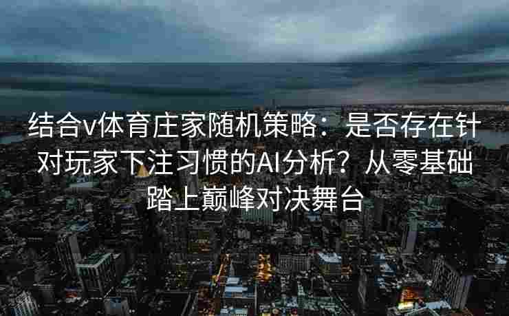 结合v体育庄家随机策略：是否存在针对玩家下注习惯的AI分析？从零基础踏上巅峰对决舞台