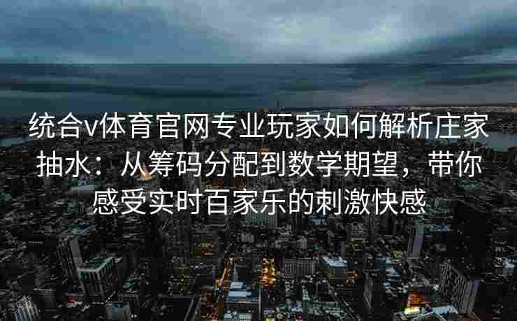 统合v体育官网专业玩家如何解析庄家抽水：从筹码分配到数学期望，带你感受实时百家乐的刺激快感