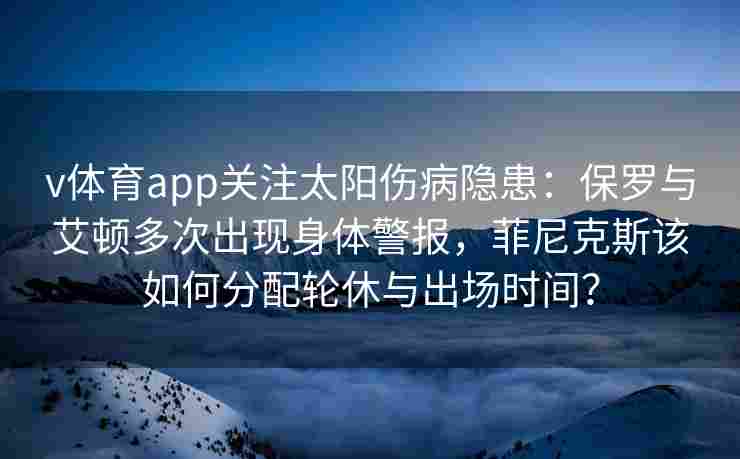 v体育app关注太阳伤病隐患：保罗与艾顿多次出现身体警报，菲尼克斯该如何分配轮休与出场时间？