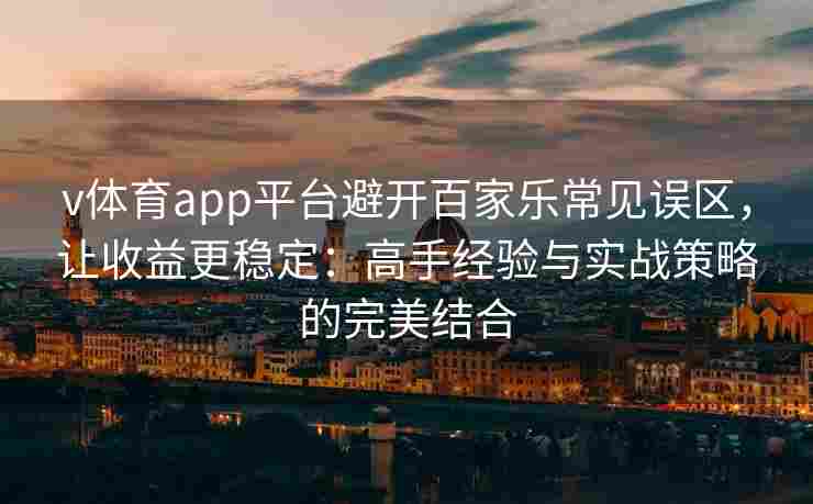 v体育app平台避开百家乐常见误区，让收益更稳定：高手经验与实战策略的完美结合