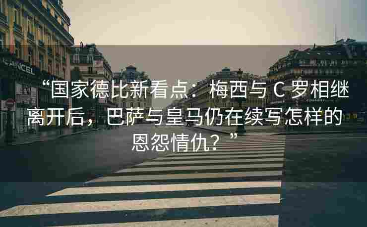 “国家德比新看点：梅西与 C 罗相继离开后，巴萨与皇马仍在续写怎样的恩怨情仇？”