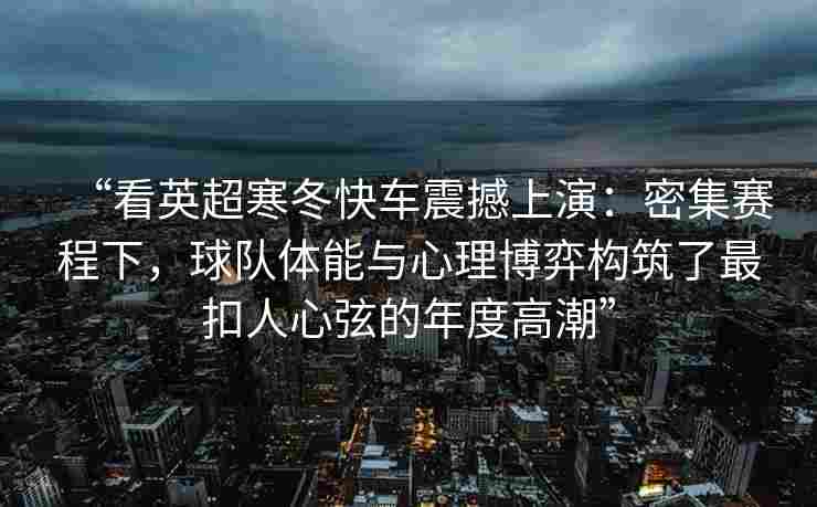 “看英超寒冬快车震撼上演：密集赛程下，球队体能与心理博弈构筑了最扣人心弦的年度高潮”