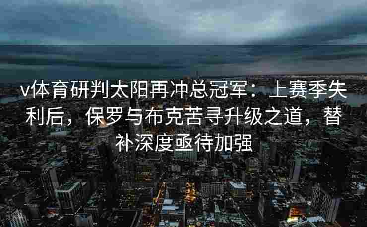 v体育研判太阳再冲总冠军：上赛季失利后，保罗与布克苦寻升级之道，替补深度亟待加强