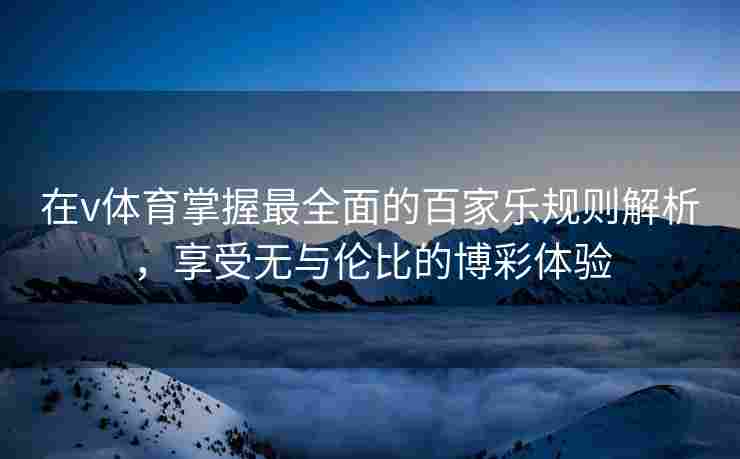 在v体育掌握最全面的百家乐规则解析，享受无与伦比的博彩体验