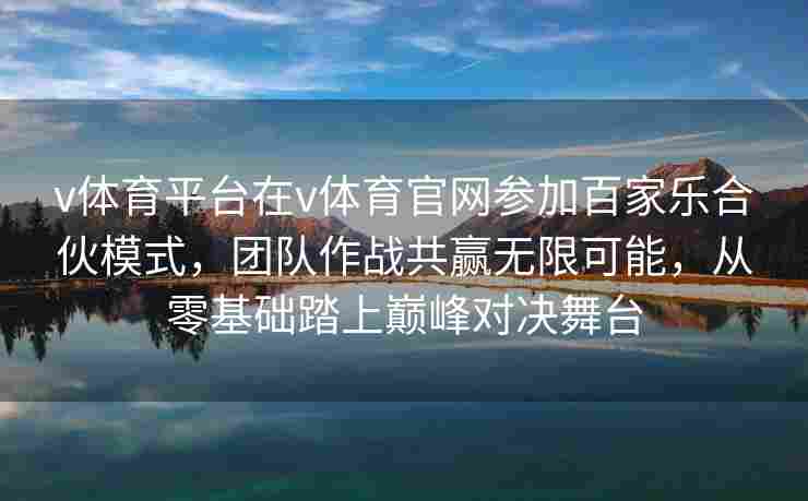 v体育平台在v体育官网参加百家乐合伙模式，团队作战共赢无限可能，从零基础踏上巅峰对决舞台