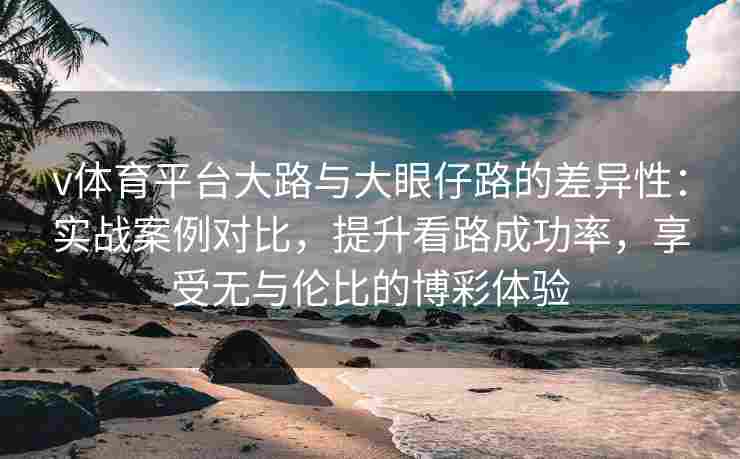 v体育平台大路与大眼仔路的差异性：实战案例对比，提升看路成功率，享受无与伦比的博彩体验
