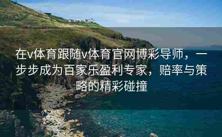 在v体育跟随v体育官网博彩导师，一步步成为百家乐盈利专家，赔率与策略的精彩碰撞