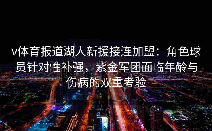 v体育报道湖人新援接连加盟：角色球员针对性补强，紫金军团面临年龄与伤病的双重考验
