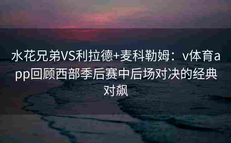水花兄弟VS利拉德+麦科勒姆：v体育app回顾西部季后赛中后场对决的经典对飙