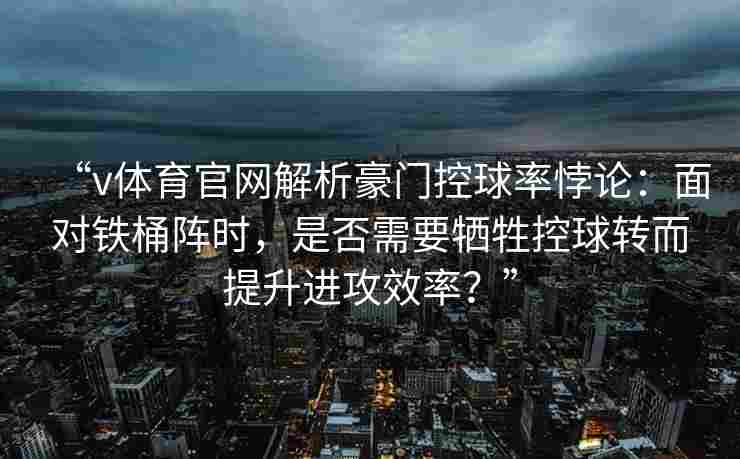 “v体育官网解析豪门控球率悖论：面对铁桶阵时，是否需要牺牲控球转而提升进攻效率？”