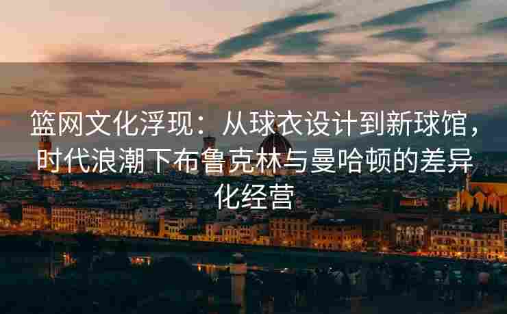 篮网文化浮现：从球衣设计到新球馆，时代浪潮下布鲁克林与曼哈顿的差异化经营