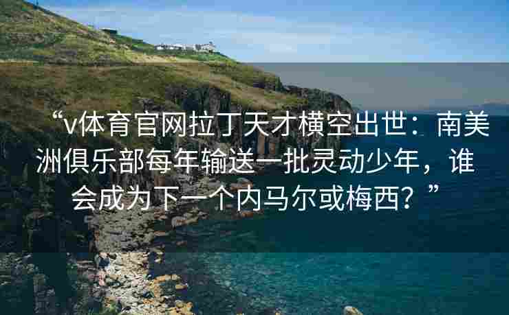 “v体育官网拉丁天才横空出世：南美洲俱乐部每年输送一批灵动少年，谁会成为下一个内马尔或梅西？”