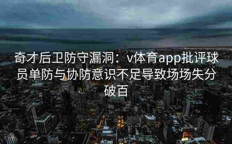 奇才后卫防守漏洞：v体育app批评球员单防与协防意识不足导致场场失分破百