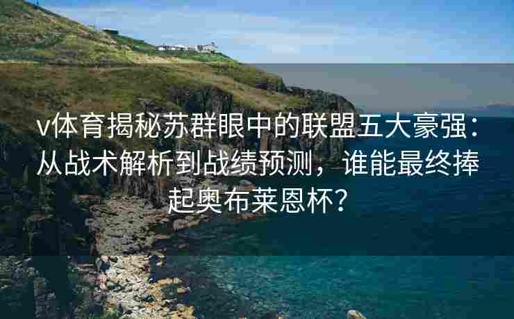 v体育揭秘苏群眼中的联盟五大豪强：从战术解析到战绩预测，谁能最终捧起奥布莱恩杯？