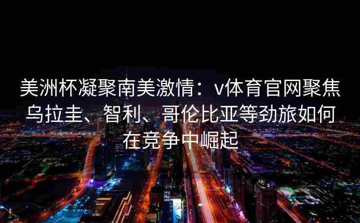美洲杯凝聚南美激情：v体育官网聚焦乌拉圭、智利、哥伦比亚等劲旅如何在竞争中崛起
