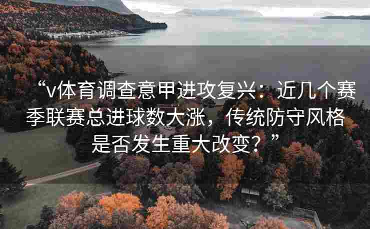 “v体育调查意甲进攻复兴：近几个赛季联赛总进球数大涨，传统防守风格是否发生重大改变？”